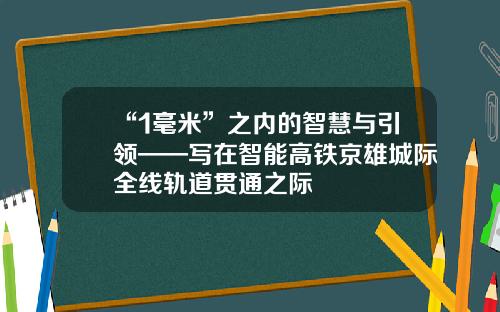 “1毫米”之内的智慧与引领——写在智能高铁京雄城际全线轨道贯通之际