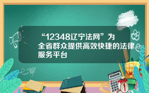 “12348辽宁法网”为全省群众提供高效快捷的法律服务平台