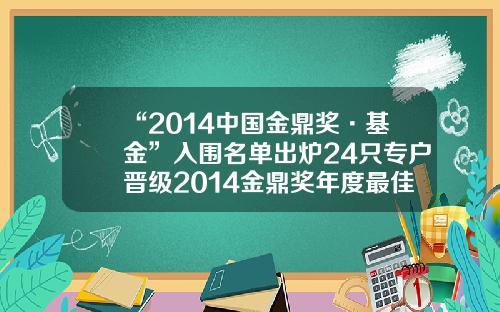 “2014中国金鼎奖·基金”入围名单出炉24只专户晋级2014金鼎奖年度最佳财富管理公司【前列康】