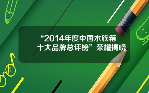 “2014年度中国水族箱十大品牌总评榜”荣耀揭晓