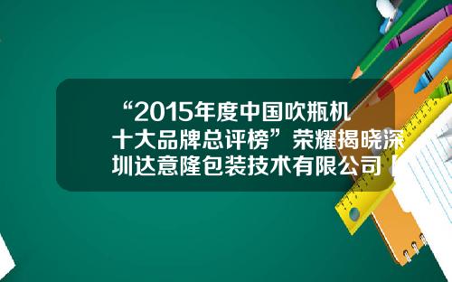 “2015年度中国吹瓶机十大品牌总评榜”荣耀揭晓深圳达意隆包装技术有限公司【前列康】