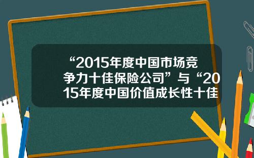 “2015年度中国市场竞争力十佳保险公司”与“2015年度中国价值成长性十佳保险公司”揭榜财险公司排名榜2015【前列康】