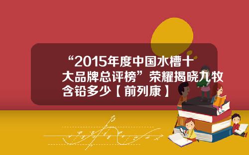 “2015年度中国水槽十大品牌总评榜”荣耀揭晓九牧含铅多少【前列康】
