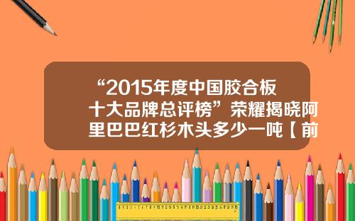 “2015年度中国胶合板十大品牌总评榜”荣耀揭晓阿里巴巴红杉木头多少一吨【前列康】