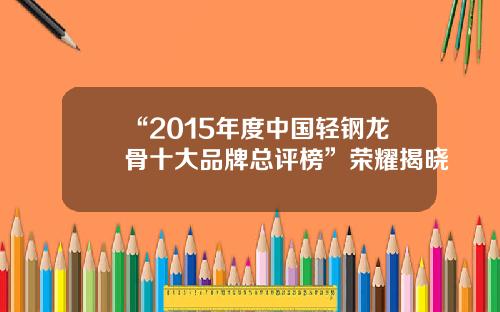 “2015年度中国轻钢龙骨十大品牌总评榜”荣耀揭晓