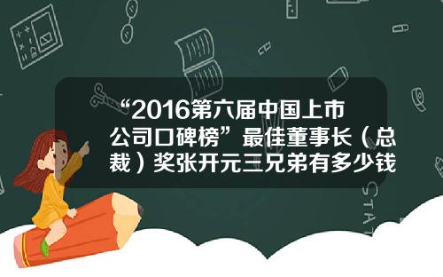 “2016第六届中国上市公司口碑榜”最佳董事长（总裁）奖张开元三兄弟有多少钱【前列康】