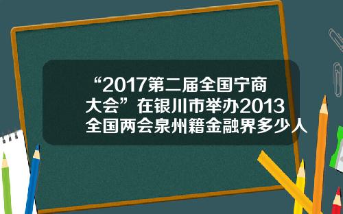 “2017第二届全国宁商大会”在银川市举办2013全国两会泉州籍金融界多少人参会【前列康】
