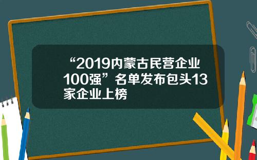 “2019内蒙古民营企业100强”名单发布包头13家企业上榜