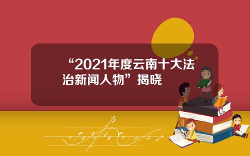 “2021年度云南十大法治新闻人物”揭晓