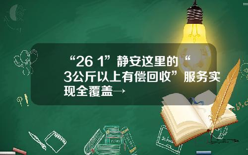 “26+1”静安这里的“3公斤以上有偿回收”服务实现全覆盖→