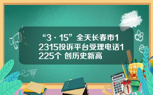 “3·15”全天长春市12315投诉平台受理电话1225个 创历史新高