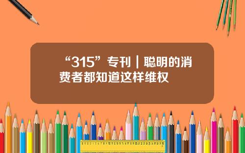 “315”专刊｜聪明的消费者都知道这样维权
