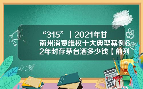“315”｜2021年甘南州消费维权十大典型案例62年封存茅台酒多少钱【前列康】