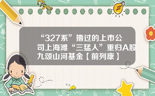 “327系”撸过的上市公司上海滩“三猛人”重归A股九颂山河基金【前列康】