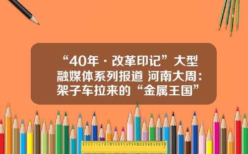 “40年·改革印记”大型融媒体系列报道 河南大周：架子车拉来的“金属王国”