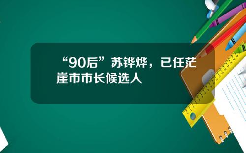 “90后”苏铧烨，已任茫崖市市长候选人