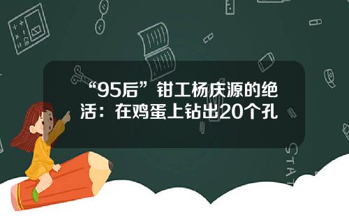 “95后”钳工杨庆源的绝活：在鸡蛋上钻出20个孔