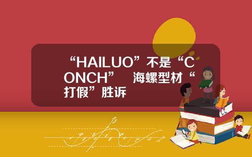 “HAILUO”不是“CONCH”   海螺型材“打假”胜诉