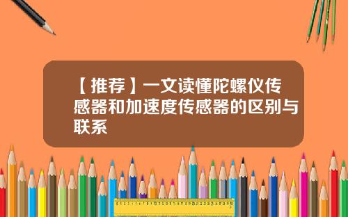 【推荐】一文读懂陀螺仪传感器和加速度传感器的区别与联系