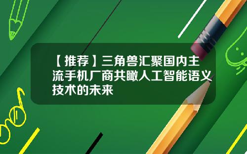 【推荐】三角兽汇聚国内主流手机厂商共瞰人工智能语义技术的未来