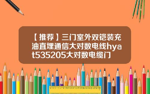 【推荐】三门室外双铠装充油直埋通信大对数电线hyat535205大对数电缆门店地址