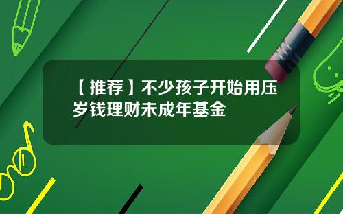 【推荐】不少孩子开始用压岁钱理财未成年基金