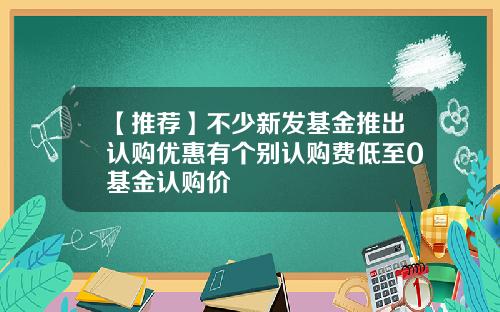 【推荐】不少新发基金推出认购优惠有个别认购费低至0基金认购价