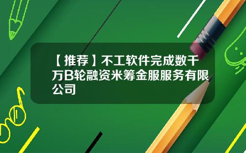 【推荐】不工软件完成数千万B轮融资米筹金服服务有限公司