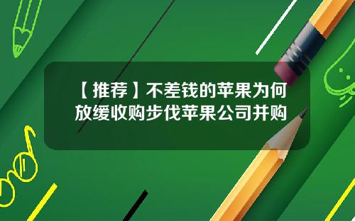 【推荐】不差钱的苹果为何放缓收购步伐苹果公司并购