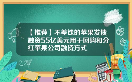【推荐】不差钱的苹果发债融资55亿美元用于回购和分红苹果公司融资方式