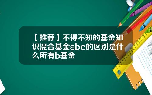 【推荐】不得不知的基金知识混合基金abc的区别是什么所有b基金