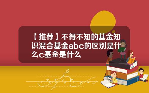 【推荐】不得不知的基金知识混合基金abc的区别是什么c基金是什么