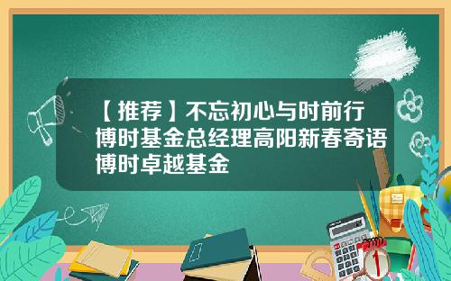 【推荐】不忘初心与时前行博时基金总经理高阳新春寄语博时卓越基金