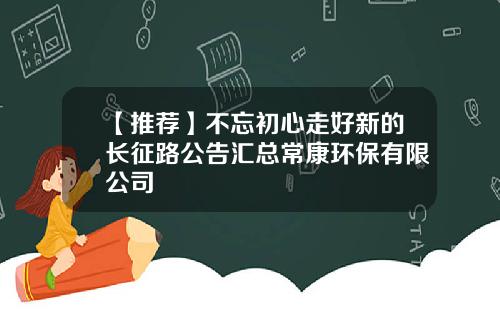 【推荐】不忘初心走好新的长征路公告汇总常康环保有限公司