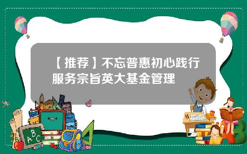 【推荐】不忘普惠初心践行服务宗旨英大基金管理