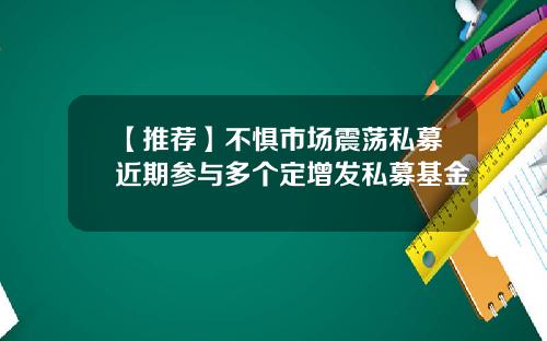 【推荐】不惧市场震荡私募近期参与多个定增发私募基金