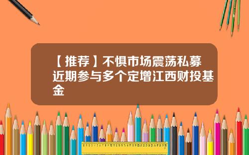 【推荐】不惧市场震荡私募近期参与多个定增江西财投基金