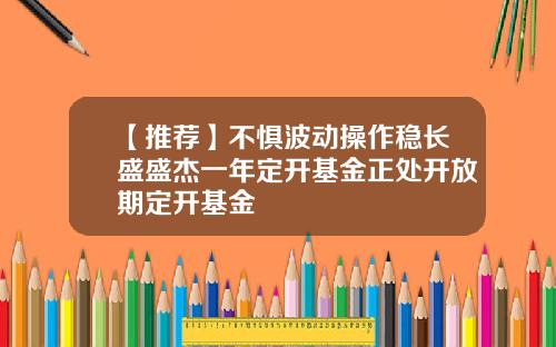 【推荐】不惧波动操作稳长盛盛杰一年定开基金正处开放期定开基金