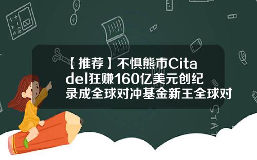 【推荐】不惧熊市Citadel狂赚160亿美元创纪录成全球对冲基金新王全球对冲基金排名