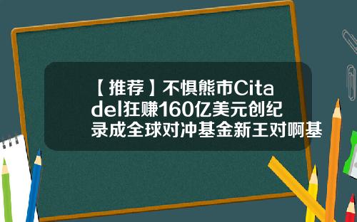 【推荐】不惧熊市Citadel狂赚160亿美元创纪录成全球对冲基金新王对啊基金
