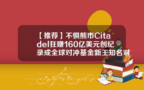 【推荐】不惧熊市Citadel狂赚160亿美元创纪录成全球对冲基金新王知名对冲基金
