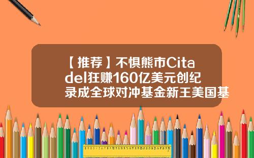 【推荐】不惧熊市Citadel狂赚160亿美元创纪录成全球对冲基金新王美国基金公司