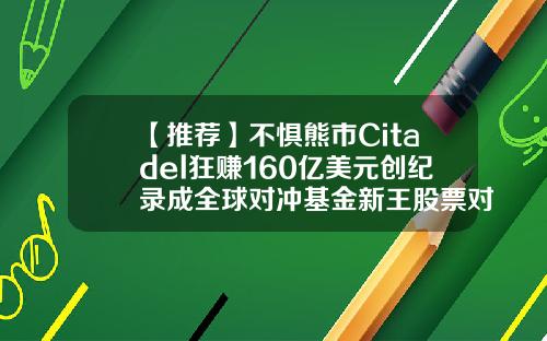 【推荐】不惧熊市Citadel狂赚160亿美元创纪录成全球对冲基金新王股票对冲基金