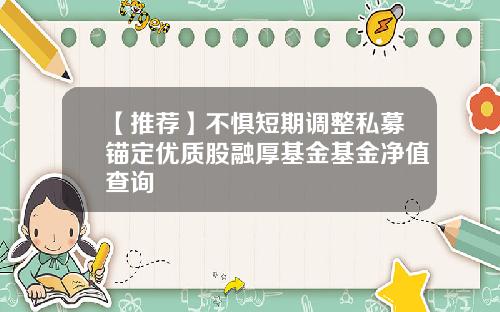 【推荐】不惧短期调整私募锚定优质股融厚基金基金净值查询