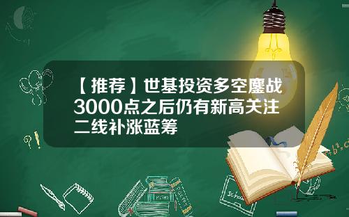 【推荐】世基投资多空鏖战3000点之后仍有新高关注二线补涨蓝筹
