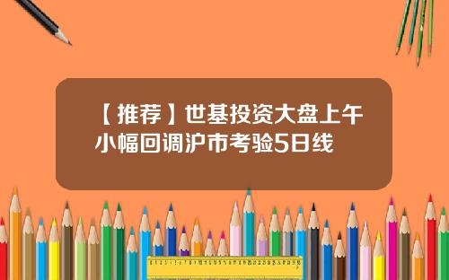 【推荐】世基投资大盘上午小幅回调沪市考验5日线