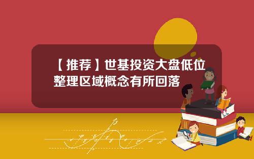 【推荐】世基投资大盘低位整理区域概念有所回落