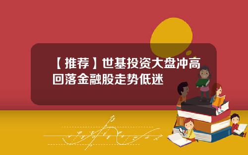 【推荐】世基投资大盘冲高回落金融股走势低迷