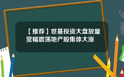【推荐】世基投资大盘放量宽幅震荡地产股集体大涨