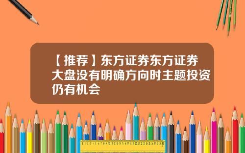 【推荐】东方证券东方证券大盘没有明确方向时主题投资仍有机会
